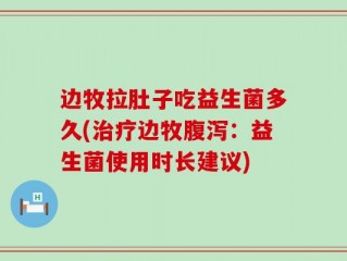 边牧拉肚子吃益生菌多久(治疗边牧腹泻：益生菌使用时长建议)