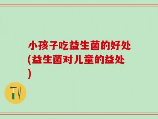 小孩子吃益生菌的好处(益生菌对儿童的益处)