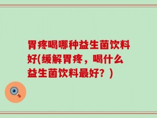 胃疼喝哪种益生菌饮料好(缓解胃疼，喝什么益生菌饮料最好？)