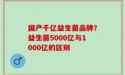 国产千亿益生菌品牌？益生菌5000亿与1000亿的区别