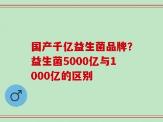 国产千亿益生菌品牌？益生菌5000亿与1000亿的区别