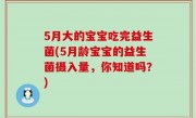 5月大的宝宝吃完益生菌(5月龄宝宝的益生菌摄入量，你知道吗？)