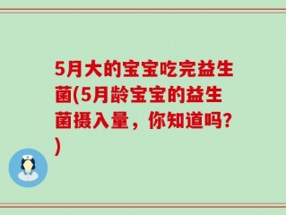 5月大的宝宝吃完益生菌(5月龄宝宝的益生菌摄入量，你知道吗？)