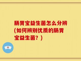 肠胃宝益生菌怎么分辨(如何辨别优质的肠胃宝益生菌？)