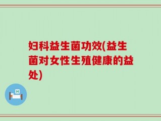 妇科益生菌功效(益生菌对女性生殖健康的益处)