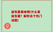 益生菌是啥梗(什么是益生菌？解析这个热门话题)