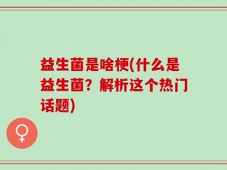 益生菌是啥梗(什么是益生菌？解析这个热门话题)