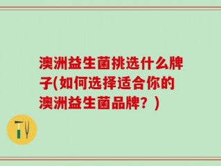 澳洲益生菌挑选什么牌子(如何选择适合你的澳洲益生菌品牌？)