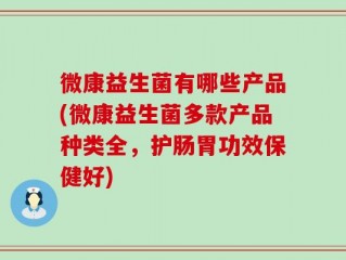 微康益生菌有哪些产品(微康益生菌多款产品种类全，护肠胃功效保健好)