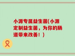 小源专属益生菌(小源定制益生菌，为你的肠道带来改善！)
