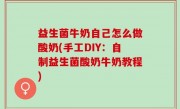 益生菌牛奶自己怎么做酸奶(手工DIY：自制益生菌酸奶牛奶教程)