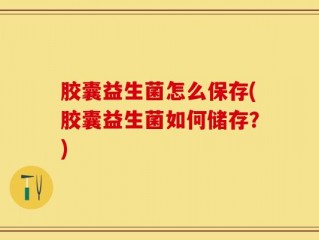 胶囊益生菌怎么保存(胶囊益生菌如何储存？)