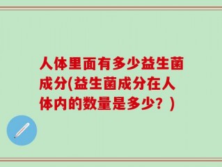 人体里面有多少益生菌成分(益生菌成分在人体内的数量是多少？)