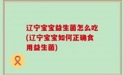 辽宁宝宝益生菌怎么吃(辽宁宝宝如何正确食用益生菌)