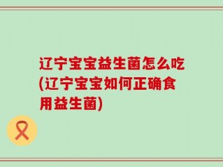 辽宁宝宝益生菌怎么吃(辽宁宝宝如何正确食用益生菌)