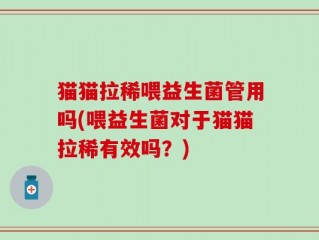 猫猫拉稀喂益生菌管用吗(喂益生菌对于猫猫拉稀有效吗？)