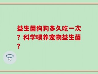 益生菌狗狗多久吃一次？科学喂养宠物益生菌？