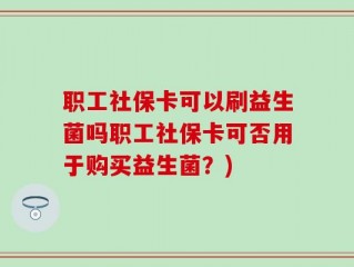 职工社保卡可以刷益生菌吗职工社保卡可否用于购买益生菌？)