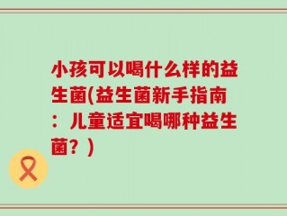 小孩可以喝什么样的益生菌(益生菌新手指南：儿童适宜喝哪种益生菌？)