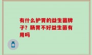 有什么护胃的益生菌牌子？肠胃不好益生菌有用吗