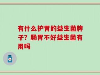 有什么护胃的益生菌牌子？肠胃不好益生菌有用吗