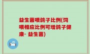 益生菌喂鸽子比例(饲喂相应比例可增鸽子健康- 益生菌)