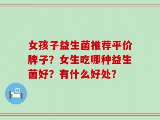 女孩子益生菌推荐平价牌子？女生吃哪种益生菌好？有什么好处？
