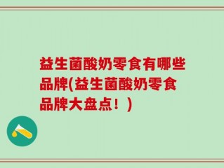 益生菌酸奶零食有哪些品牌(益生菌酸奶零食品牌大盘点！)