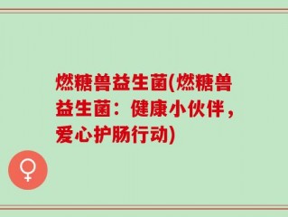燃糖兽益生菌(燃糖兽益生菌：健康小伙伴，爱心护肠行动)