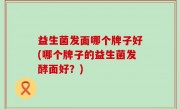 益生菌发面哪个牌子好(哪个牌子的益生菌发酵面好？)