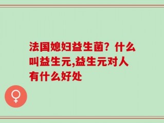 法国媳妇益生菌？什么叫益生元,益生元对人有什么好处