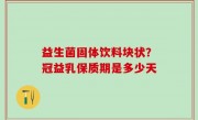 益生菌固体饮料块状？冠益乳保质期是多少天
