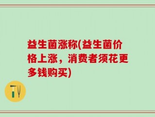 益生菌涨称(益生菌价格上涨，消费者须花更多钱购买)