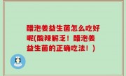 醋泡姜益生菌怎么吃好呢(酸辣解乏！醋泡姜益生菌的正确吃法！)