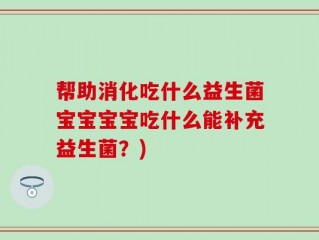 帮助消化吃什么益生菌宝宝宝宝吃什么能补充益生菌？)