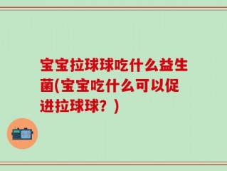 宝宝拉球球吃什么益生菌(宝宝吃什么可以促进拉球球？)