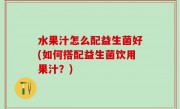 水果汁怎么配益生菌好(如何搭配益生菌饮用果汁？)