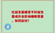 吃益生菌睡觉不好益生菌或许会影响睡眠质量，如何应对？
