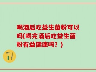 喝酒后吃益生菌粉可以吗(喝完酒后吃益生菌粉有益健康吗？)