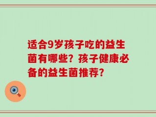 适合9岁孩子吃的益生菌有哪些？孩子健康必备的益生菌推荐？