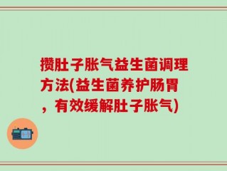 攒肚子胀气益生菌调理方法(益生菌养护肠胃，有效缓解肚子胀气)