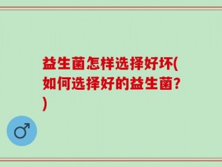 益生菌怎样选择好坏(如何选择好的益生菌？)