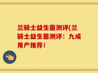 兰骑士益生菌测评(兰骑士益生菌测评：九成用户推荐！