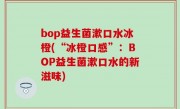 bop益生菌漱口水冰橙(“冰橙口感”：BOP益生菌漱口水的新滋味)