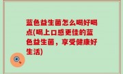 蓝色益生菌怎么喝好喝点(喝上口感更佳的蓝色益生菌，享受健康好生活)