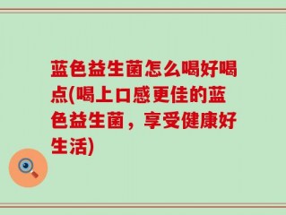 蓝色益生菌怎么喝好喝点(喝上口感更佳的蓝色益生菌，享受健康好生活)