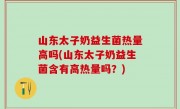 山东太子奶益生菌热量高吗(山东太子奶益生菌含有高热量吗？)