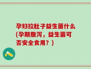 孕妇拉肚子益生菌什么(孕期腹泻，益生菌可否安全食用？)