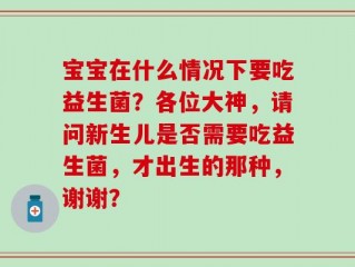 宝宝在什么情况下要吃益生菌？各位大神，请问新生儿是否需要吃益生菌，才出生的那种，谢谢？