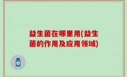 益生菌在哪里用(益生菌的作用及应用领域)